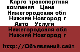 Карго транспортная компания › Цена ­ 100 - Нижегородская обл., Нижний Новгород г. Авто » Услуги   . Нижегородская обл.,Нижний Новгород г.